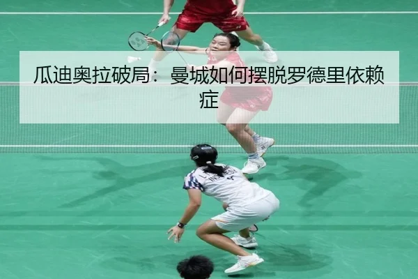 瓜迪奥拉破局：曼城如何摆脱罗德里依赖症
